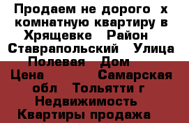 Продаем не дорого 3х комнатную квартиру в Хрящевке › Район ­ Ставрапольский › Улица ­ Полевая › Дом ­ 17 › Цена ­ 1 400 - Самарская обл., Тольятти г. Недвижимость » Квартиры продажа   